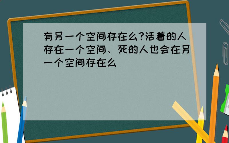 有另一个空间存在么?活着的人存在一个空间、死的人也会在另一个空间存在么