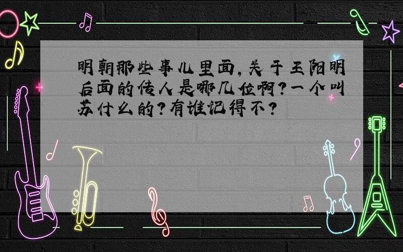 明朝那些事儿里面,关于王阳明后面的传人是哪几位啊?一个叫苏什么的?有谁记得不?