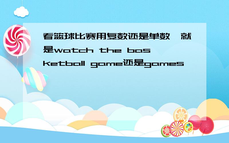 看篮球比赛用复数还是单数,就是watch the basketball game还是games