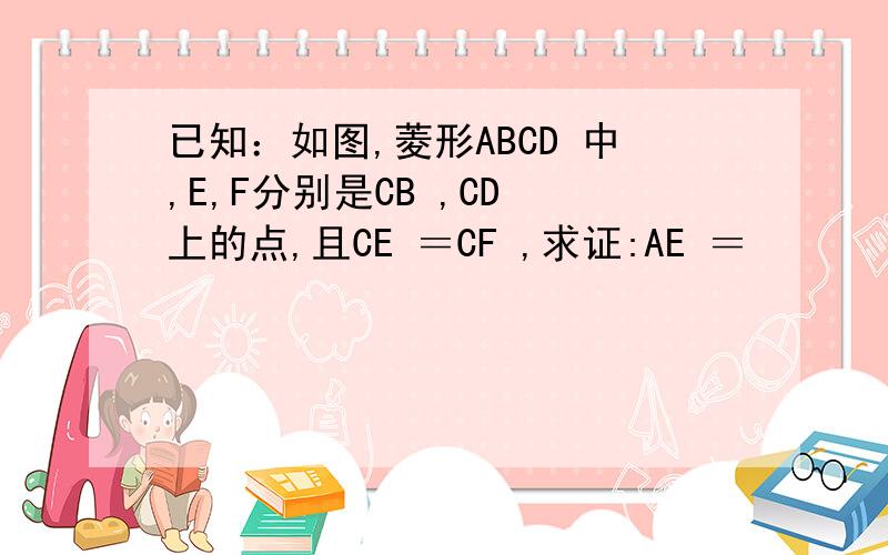 已知：如图,菱形ABCD 中,E,F分别是CB ,CD 上的点,且CE ＝CF ,求证:AE ＝