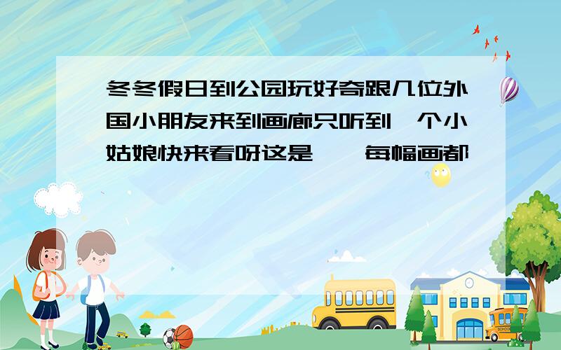 冬冬假日到公园玩好奇跟几位外国小朋友来到画廊只听到一个小姑娘快来看呀这是【】每幅画都【】【】