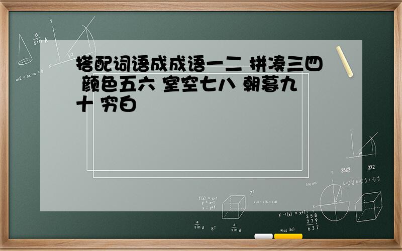 搭配词语成成语一二 拼凑三四 颜色五六 室空七八 朝暮九十 穷白