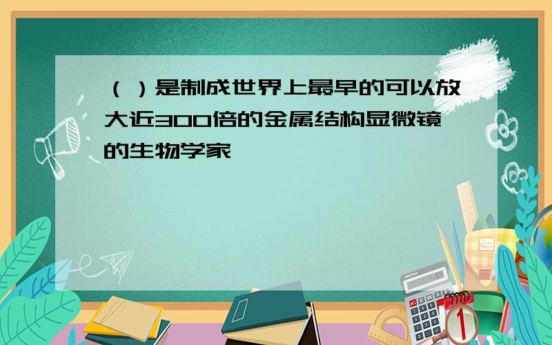 （）是制成世界上最早的可以放大近300倍的金属结构显微镜的生物学家