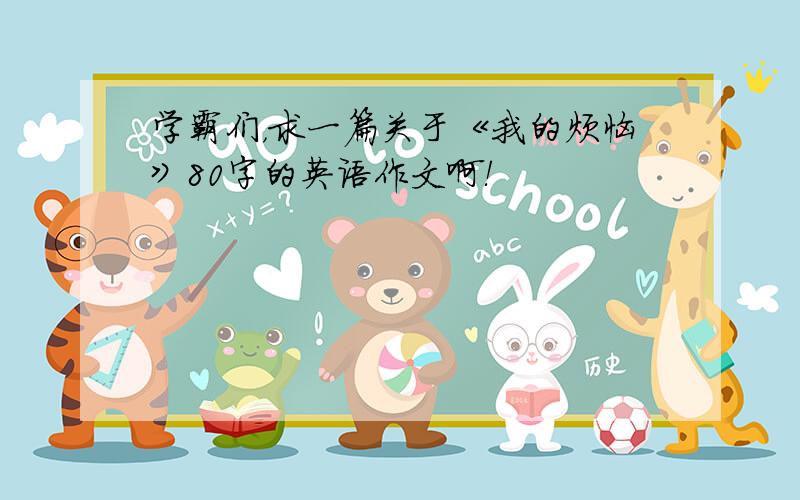 学霸们，求一篇关于《我的烦恼》80字的英语作文啊！