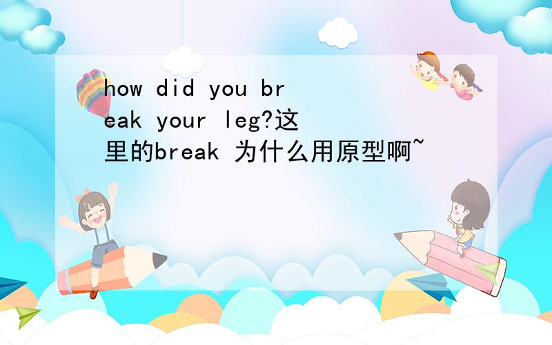 how did you break your leg?这里的break 为什么用原型啊~