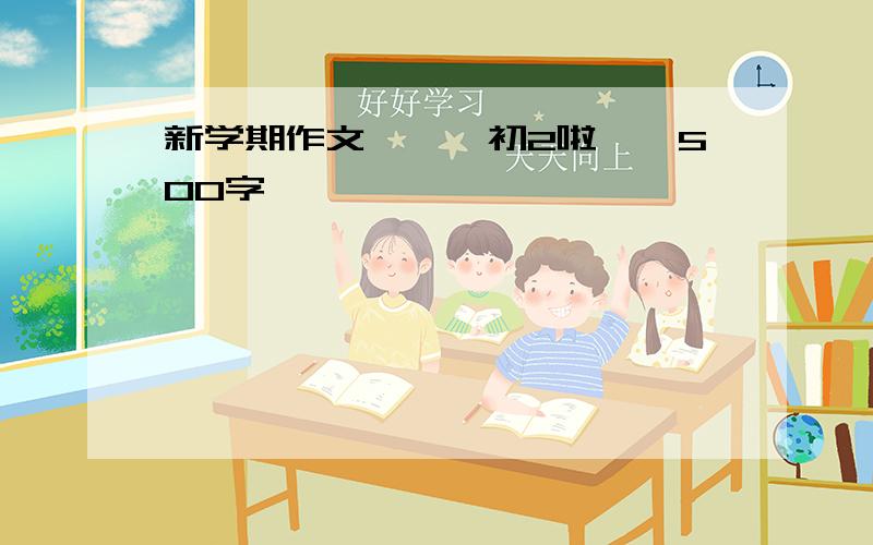 新学期作文、、、初2啦、、500字、、、