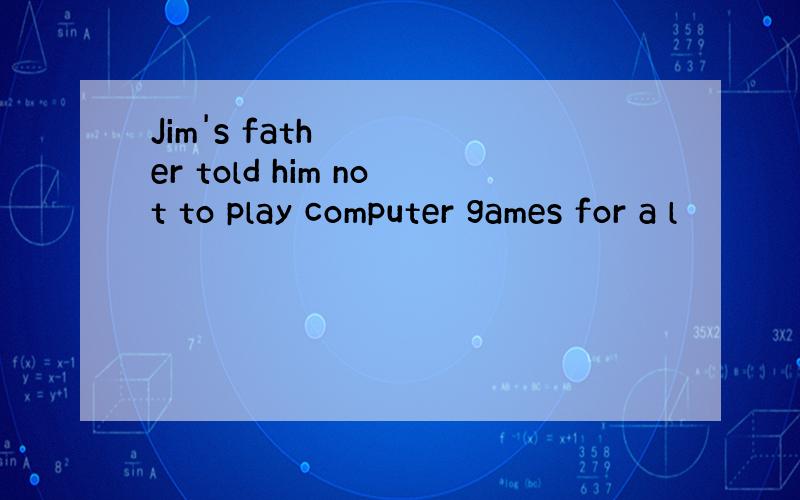 Jim's father told him not to play computer games for a l