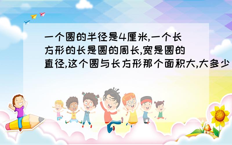 一个圆的半径是4厘米,一个长方形的长是圆的周长,宽是圆的直径,这个圆与长方形那个面积大,大多少