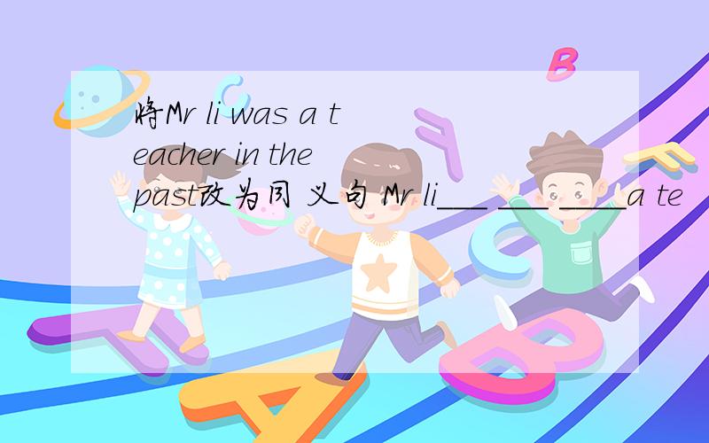 将Mr li was a teacher in the past改为同 义句 Mr li___ ___ ____a te