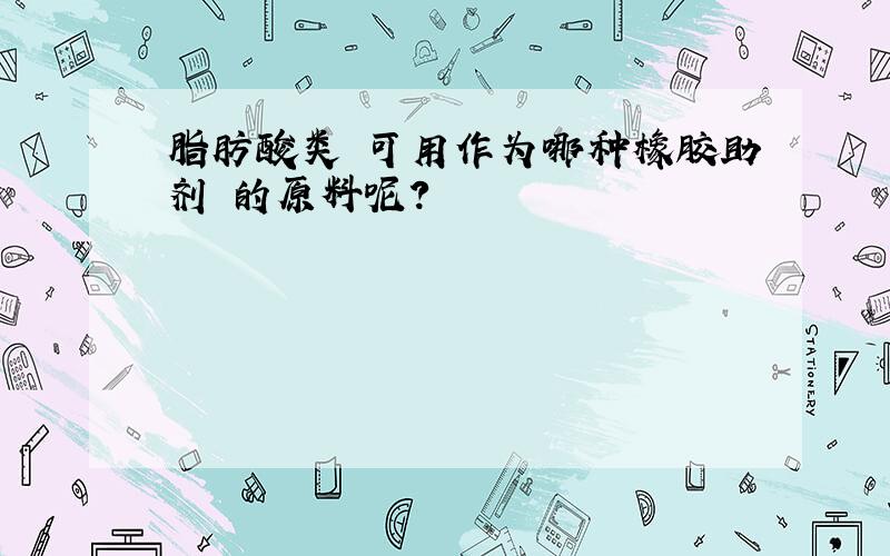 脂肪酸类 可用作为哪种橡胶助剂 的原料呢?