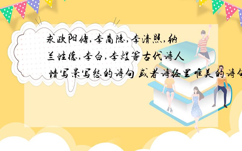 求欧阳修,李商隐,李清照,纳兰性德,李白,李煜等古代诗人 情写景写怨的诗句 或者诗经里唯美的诗句