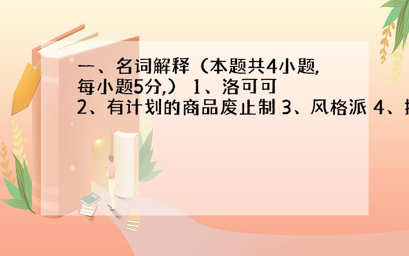 一、名词解释（本题共4小题,每小题5分,） 1、洛可可 2、有计划的商品废止制 3、风格派 4、折