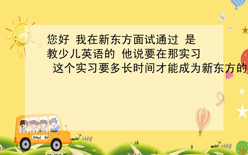 您好 我在新东方面试通过 是教少儿英语的 他说要在那实习 这个实习要多长时间才能成为新东方的正式老师啊