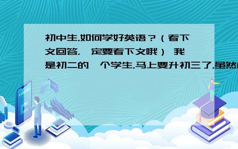 初中生，如何学好英语？（看下文回答，一定要看下文哦） 我是初二的一个学生，马上要升初三了，虽然成