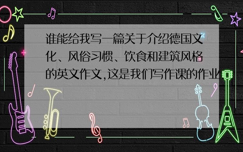 谁能给我写一篇关于介绍德国文化、风俗习惯、饮食和建筑风格的英文作文,这是我们写作课的作业.