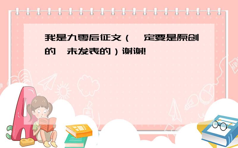 我是九零后征文（一定要是原创的,未发表的）谢谢!