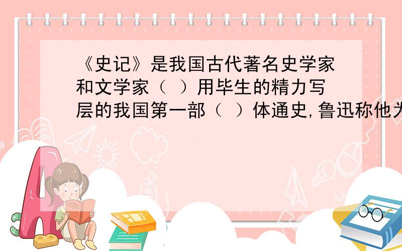 《史记》是我国古代著名史学家和文学家（ ）用毕生的精力写层的我国第一部（ ）体通史,鲁迅称他为“ ”.