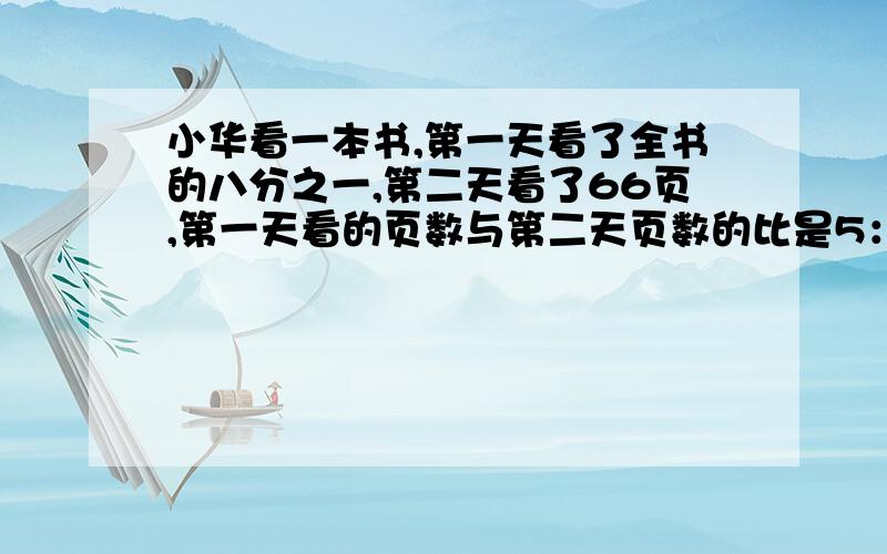 小华看一本书,第一天看了全书的八分之一,第二天看了66页,第一天看的页数与第二天页数的比是5：3 全书多