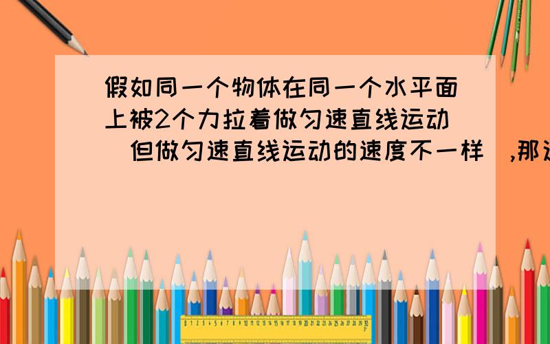 假如同一个物体在同一个水平面上被2个力拉着做匀速直线运动（但做匀速直线运动的速度不一样）,那这两个力的大小关系?