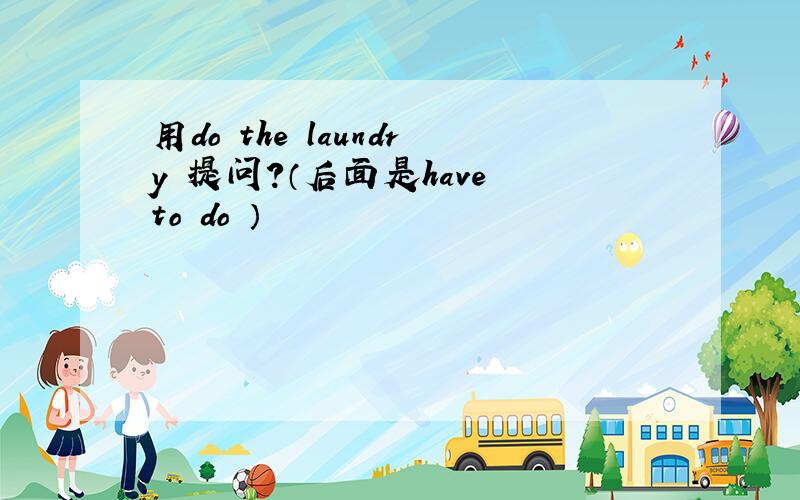 用do the laundry 提问?（后面是have to do ）