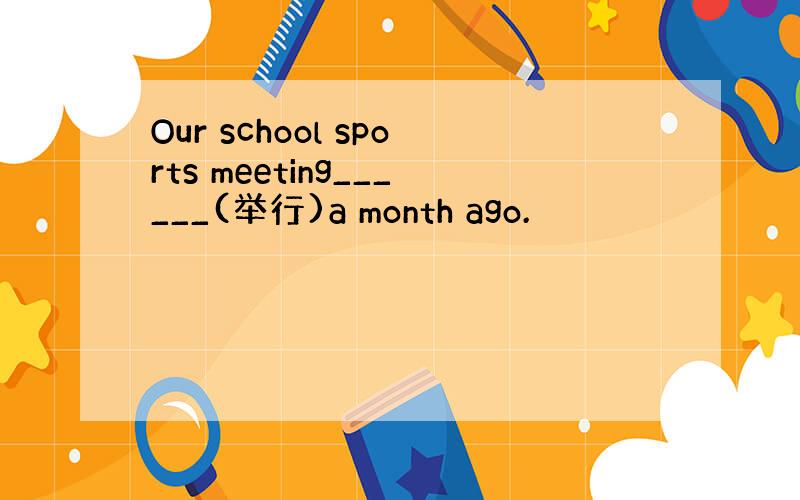 Our school sports meeting______(举行)a month ago.