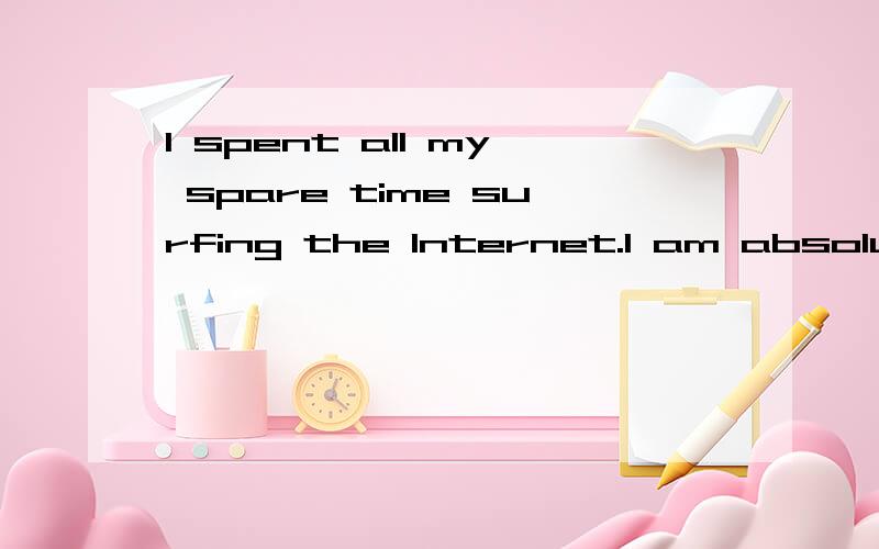 I spent all my spare time surfing the Internet.I am absolute