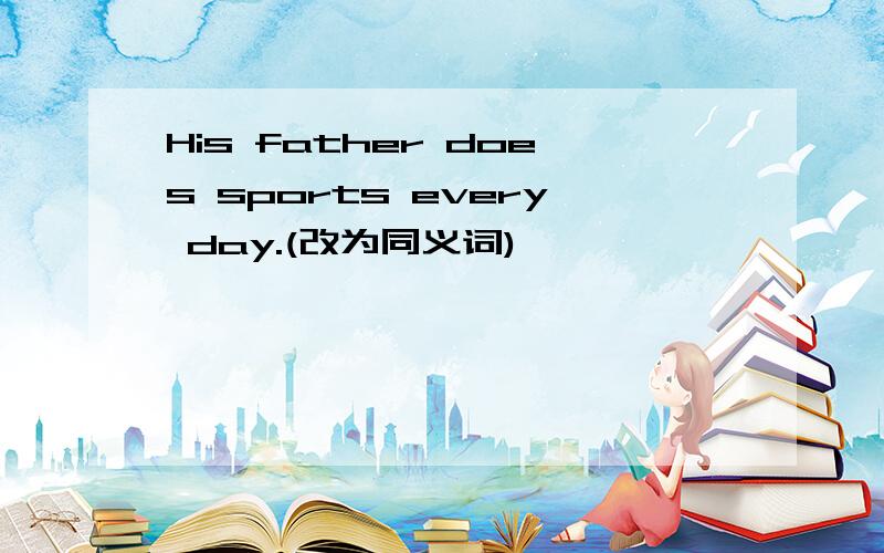 His father does sports every day.(改为同义词)