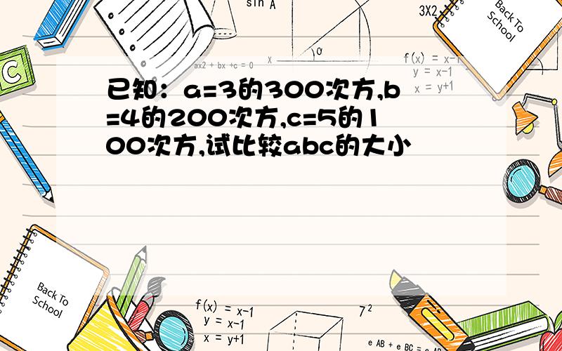 已知：a=3的300次方,b=4的200次方,c=5的100次方,试比较abc的大小