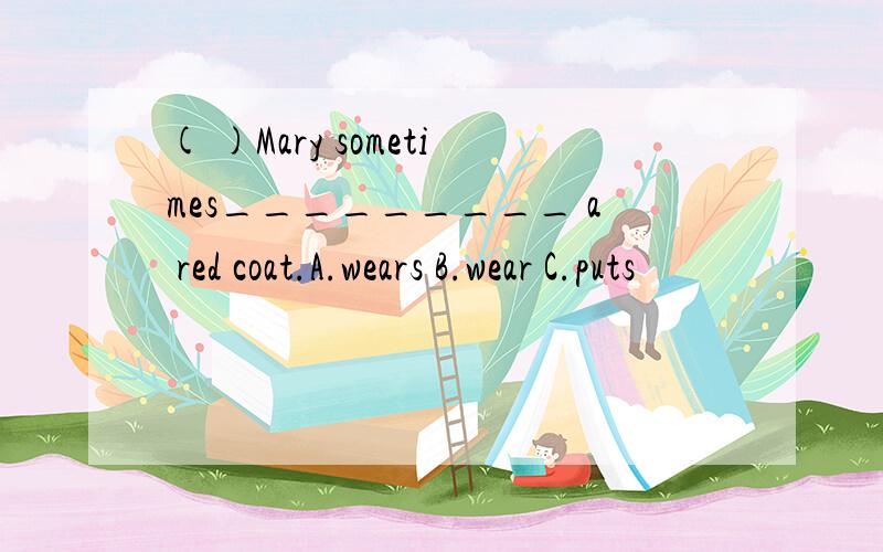 ( )Mary sometimes_________ a red coat.A.wears B.wear C.puts