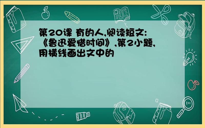 第20课 有的人,阅读短文:《鲁迅爱惜时间》,第2小题,用横线画出文中的