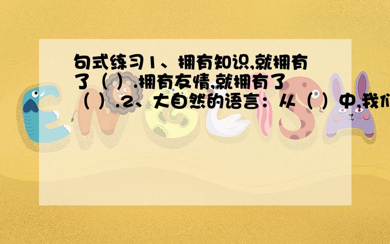 句式练习1、拥有知识,就拥有了（ ）.拥有友情,就拥有了（ ）.2、大自然的语言：从（ ）中,我们读出了（ ）.3、以奉