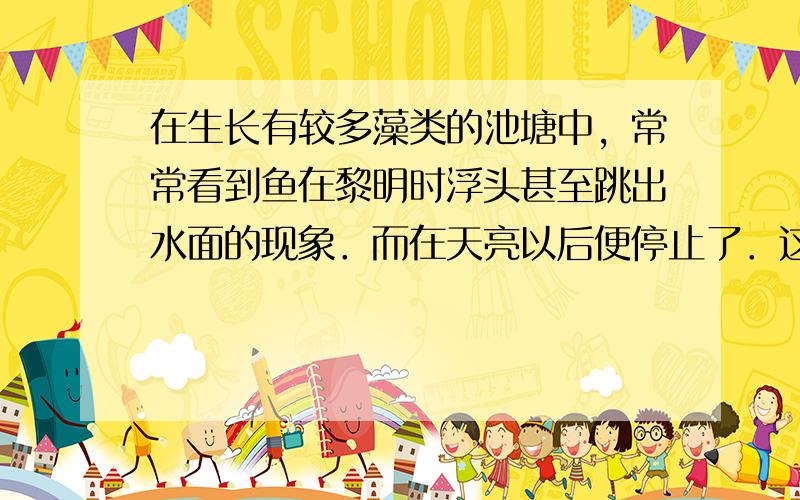 在生长有较多藻类的池塘中，常常看到鱼在黎明时浮头甚至跳出水面的现象．而在天亮以后便停止了．这是什么道理？