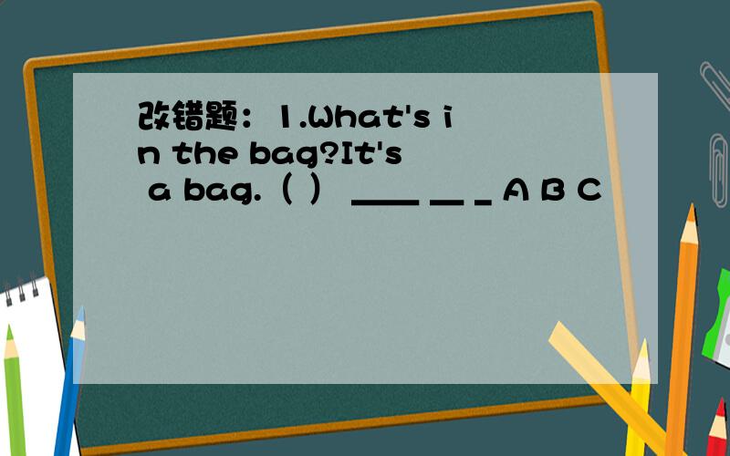 改错题：1.What's in the bag?It's a bag.（ ） ＿＿ ＿ _ A B C