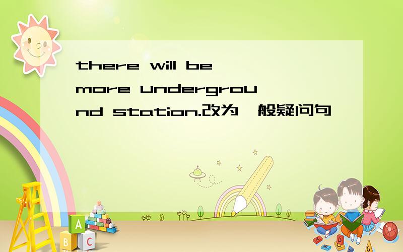 there will be more underground station.改为一般疑问句