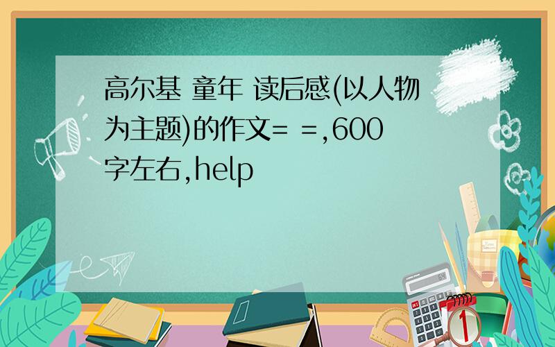 高尔基 童年 读后感(以人物为主题)的作文= =,600字左右,help