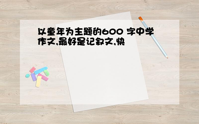 以童年为主题的600 字中学作文,最好是记叙文,快