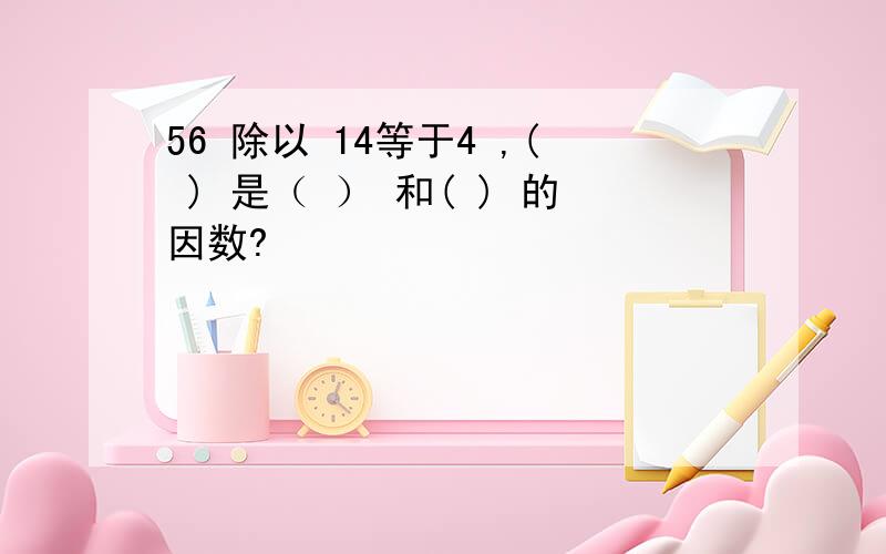 56 除以 14等于4 ,( ) 是（ ） 和( ) 的因数?