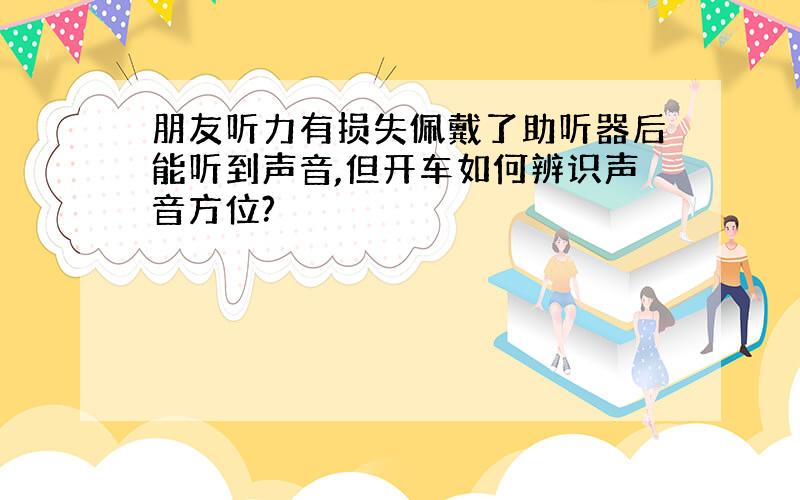 朋友听力有损失佩戴了助听器后能听到声音,但开车如何辨识声音方位?