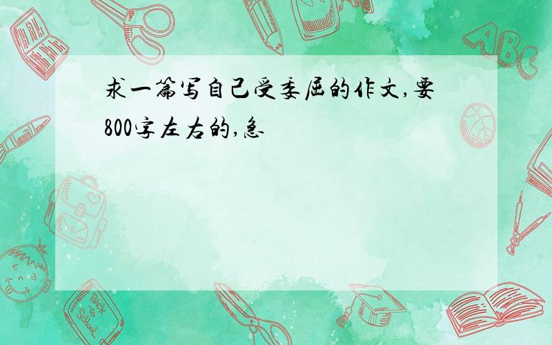 求一篇写自己受委屈的作文,要800字左右的,急