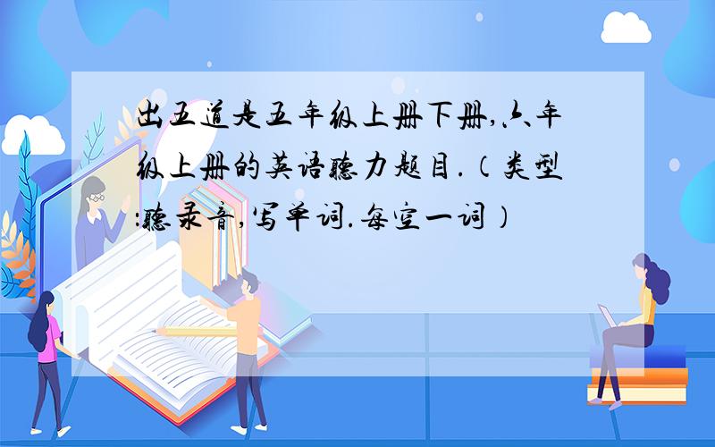 出五道是五年级上册下册,六年级上册的英语听力题目.（类型：听录音,写单词.每空一词）