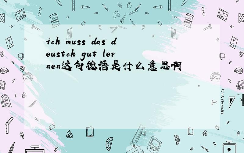 ich muss das deustch gut lernen这句德语是什么意思啊