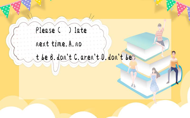 Please( )late next time.A.not be B.don't C.aren't D.don't be