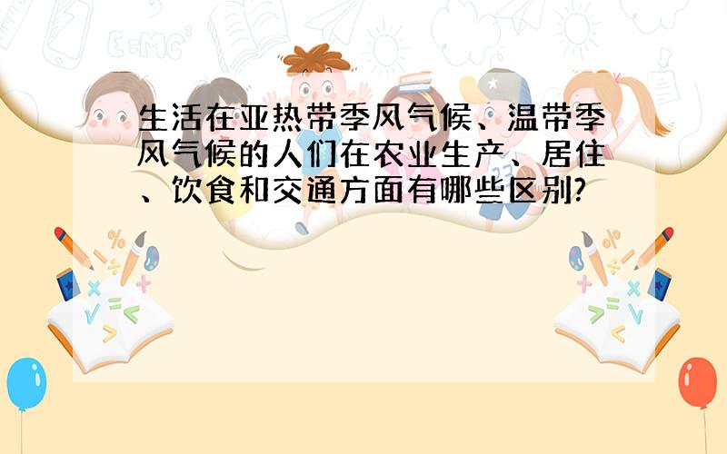 生活在亚热带季风气候、温带季风气候的人们在农业生产、居住、饮食和交通方面有哪些区别?