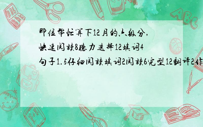 那位帮忙算下12月的六级分,快速阅读8听力选择12填词4句子1.5仔细阅读填词2阅读6完型12翻译2作文一般,谢