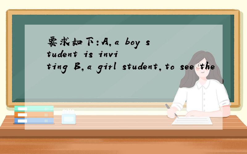 要求如下：A,a boy student is inviting B,a girl student,to see the