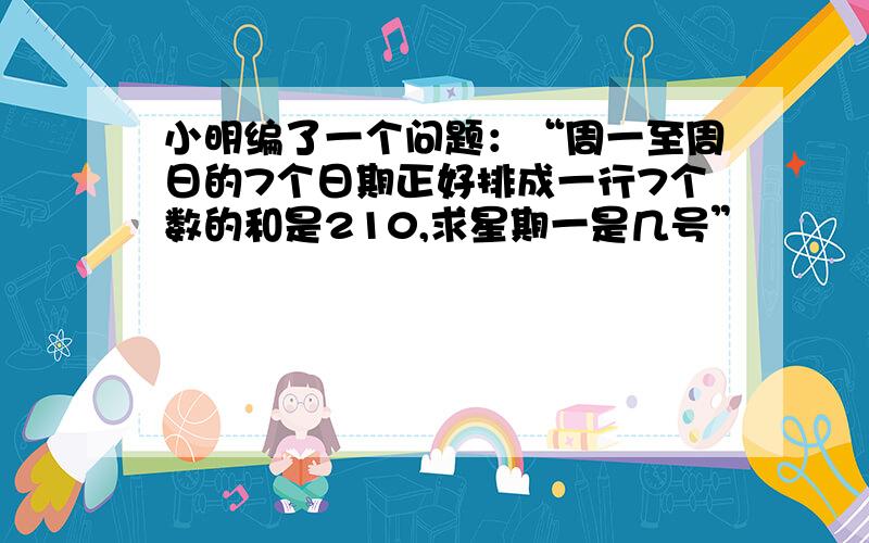 小明编了一个问题：“周一至周日的7个日期正好排成一行7个数的和是210,求星期一是几号”