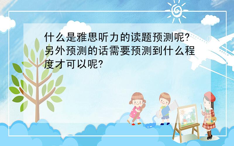 什么是雅思听力的读题预测呢?另外预测的话需要预测到什么程度才可以呢?