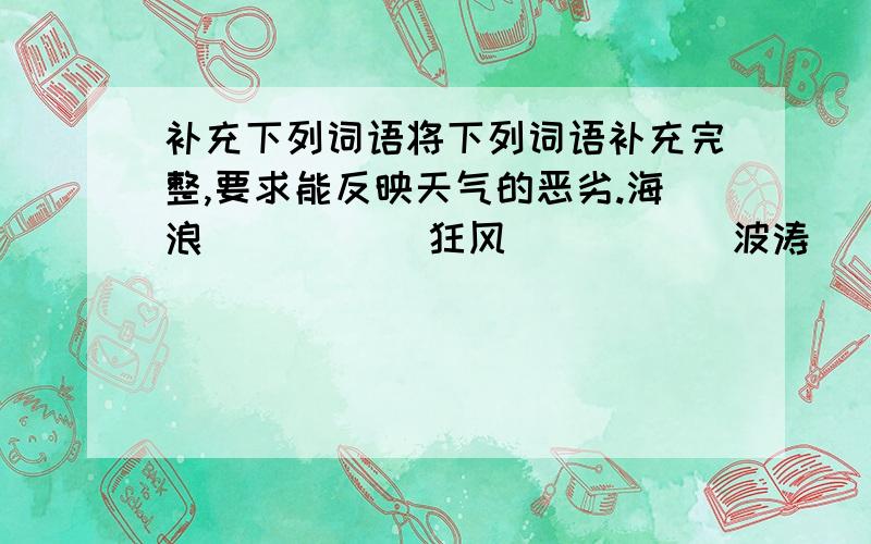 补充下列词语将下列词语补充完整,要求能反映天气的恶劣.海浪（ ）（ ） 狂风（ ）（ ） 波涛（ ）（ ） 风雪（ ）（