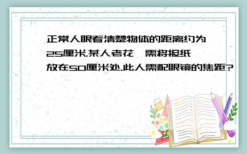 正常人眼看清楚物体的距离约为25厘米.某人老花,需将报纸放在50厘米处.此人需配眼镜的焦距?