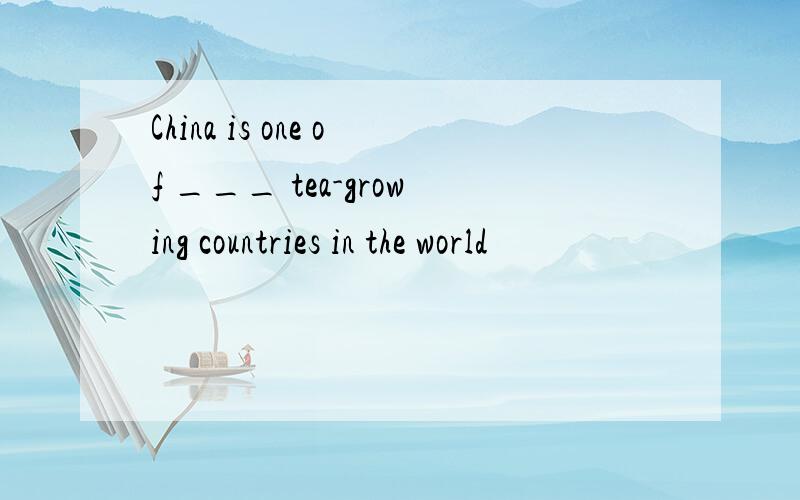 China is one of ___ tea-growing countries in the world